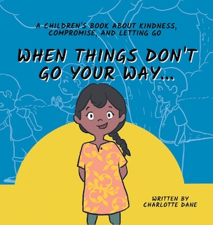 Front cover_When Things Don't Go Your Way... A Children's Book About Kindness, Compromise, and Letting Go