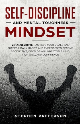 Self-Discipline and Mental Toughness Mindset: Achieve Your Goals and Success, Daily Habits and Exercises to Become Productive, Develop an Unbeatable Mind, Iron Will, and Confidence