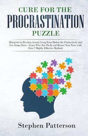 Cure for the Procrastination Puzzle: Blueprint to Develop Atomic Long Term Habits for Productivity and Get Things Done - Learn Why You Do It and Master Your Time with over 7 Highly Effective Methods