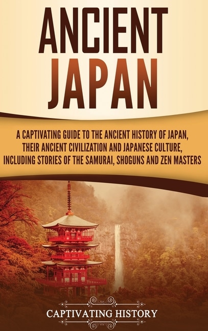 Ancient Japan: A Captivating Guide to the Ancient History of Japan, Their Ancient Civilization, and Japanese Culture, Including Stories of the Samurai, Shōguns, and Zen Masters