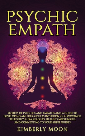 Psychic Empath: Secrets of Psychics and Empaths and a Guide to Developing Abilities Such as Intuition, Clairvoyance, Telepathy, Aura Reading, Healing Mediumship, and Connecting to Your Spirit Guides