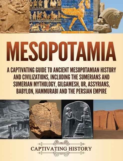 Mesopotamia: A Captivating Guide to Ancient Mesopotamian History and Civilizations, Including the Sumerians and Sumerian Mythology, Gilgamesh, Ur, Assyrians, Babylon, Hammurabi and the Persian Empire