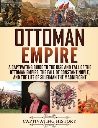 Ottoman Empire: A Captivating Guide to the Rise and Fall of the Ottoman Empire, The Fall of Constantinople, and the Life of Suleiman the Magnificent