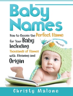 Baby Names: How To Choose The Perfect Name For Your Baby Including Thousands Of Names With Meaning And Origin