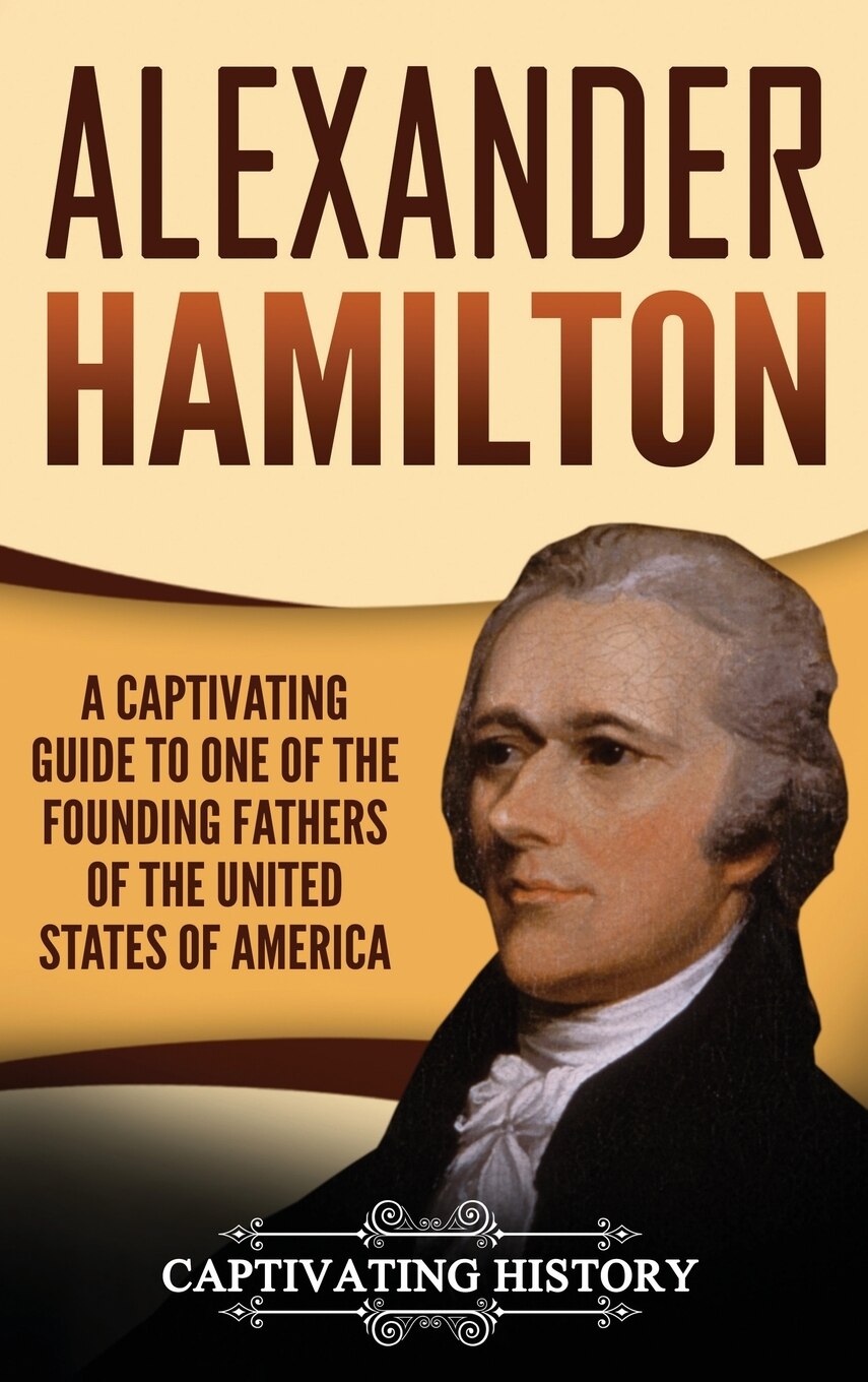 Alexander Hamilton A Captivating Guide to one of the Founding Fathers of the United States of America