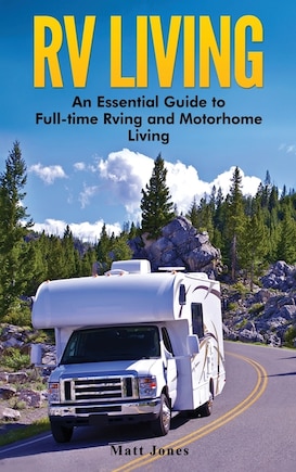 RV Living: An Essential Guide to Full-time Rving and Motorhome Living