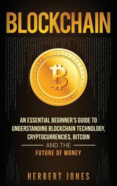 Blockchain: An Essential Beginner's Guide to Understanding Blockchain Technology, Cryptocurrencies, Bitcoin and the Future of Money