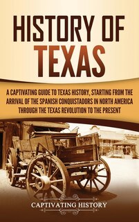 History of Texas: A Captivating Guide to Texas History, Starting from the Arrival of the Spanish Conquistadors in North America through the Texas Revolution to the Present