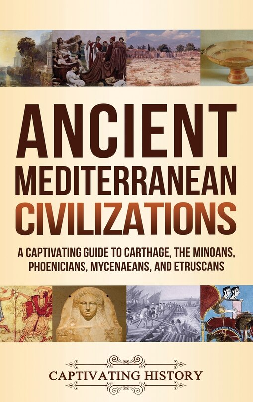 Ancient Mediterranean Civilizations: A Captivating Guide to Carthage, the Minoans, Phoenicians, Mycenaeans, and Etruscans