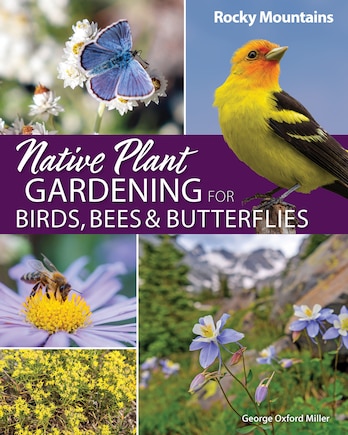 Native Plant Gardening for Birds, Bees & Butterflies: Rocky Mountains