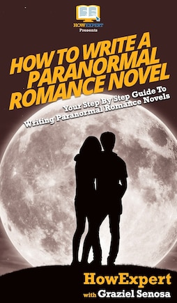 How To Write a Paranormal Romance Novel: Your Step By Step Guide To Writing Paranormal Romance Novels