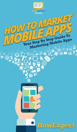 How To Market Mobile Apps: Your Step By Step Guide To Marketing Mobile Apps