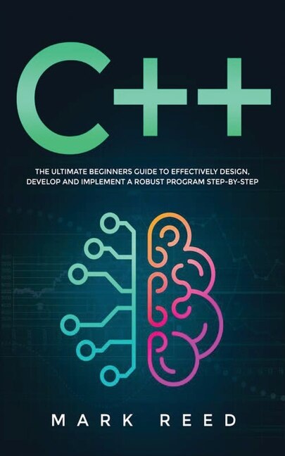 C++ Programming: The Ultimate Beginners Guide To Effectively Design, Develop, And Implement A Robust Program Step-by