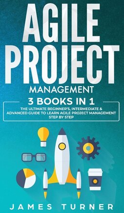 Agile Project Management: 3 Books in 1 - The Ultimate Beginner's, Intermediate & Advanced Guide to Learn Agile Project Management Step by Step