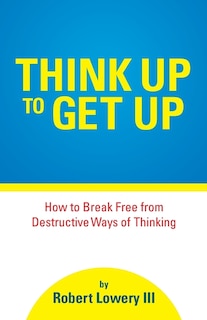 Think Up to Get Up: How to Break Free from Destructive Ways of Thinking