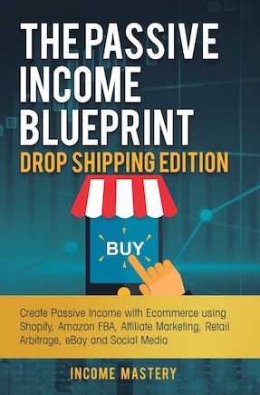 The Passive Income Blueprint Drop Shipping Edition: Create Passive Income with Ecommerce using Shopify, Amazon FBA, Affiliate Marketing, Retail Arbitrage, eBay and Social Media