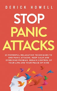 Stop Panic Attacks: 23 Powerful Relaxation Techniques to End Panic Attacks, Keep Calm and Overcome Phobias. Regain Control of Your Life and Your Peace of Mind