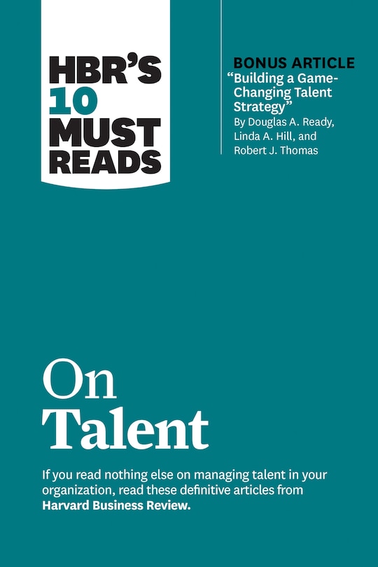 Front cover_HBR's 10 Must Reads on Talent (with bonus article Building a Game-Changing Talent Strategy by Douglas A. Ready, Linda A. Hill, and Robert J. Thomas)