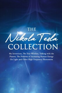 The Nikola Tesla Collection: My Inventions, The True Wireless, Talking With The Planets, The Problem Of Increasing Human Energy,