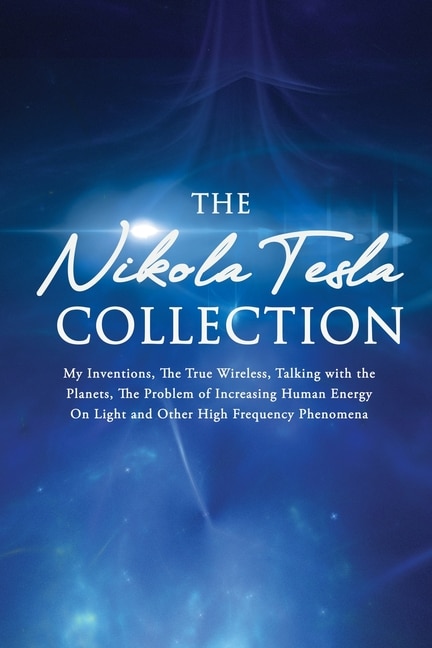 The Nikola Tesla Collection: My Inventions, The True Wireless, Talking With The Planets, The Problem Of Increasing Human Energy,