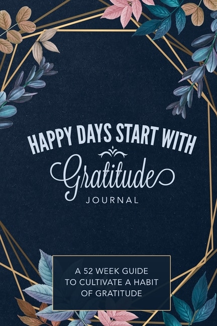 Happy Days Start With Gratitude: A 52 Week Guide To Cultivate A Habit Of Gratitude: Gratitude Journal