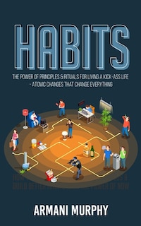 Habits: The Power Of Principles & Rituals For Living A Kick-ass Life - Atomic Changes That Change Everything