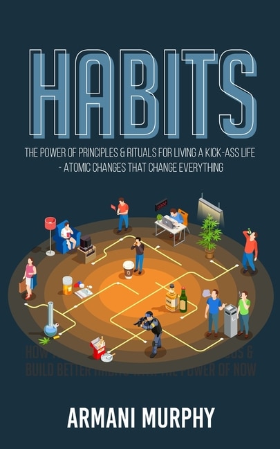 Habits: The Power Of Principles & Rituals For Living A Kick-ass Life - Atomic Changes That Change Everything