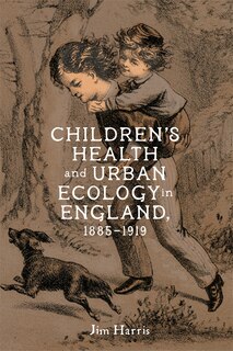 Front cover_Children’s Health and Urban Ecology in England, 1885–1919
