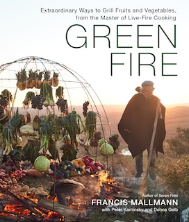 Green Fire: Extraordinary Ways To Grill Fruits And Vegetables, From The Master Of Live-fire Cooking