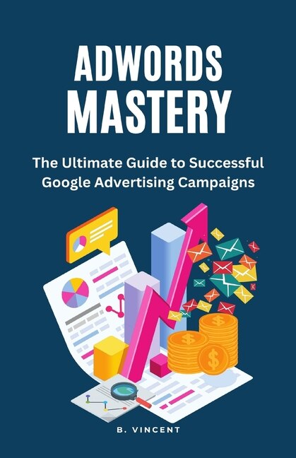 AdWords Mastery: The Ultimate Guide to Successful Google Advertising Campaigns