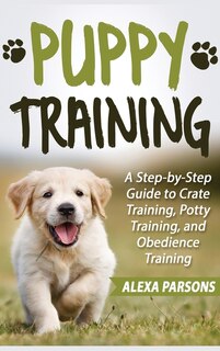 Puppy Training: A Step-by-step Guide To Crate Training, Potty Training, And Obedience Training (hardcover)