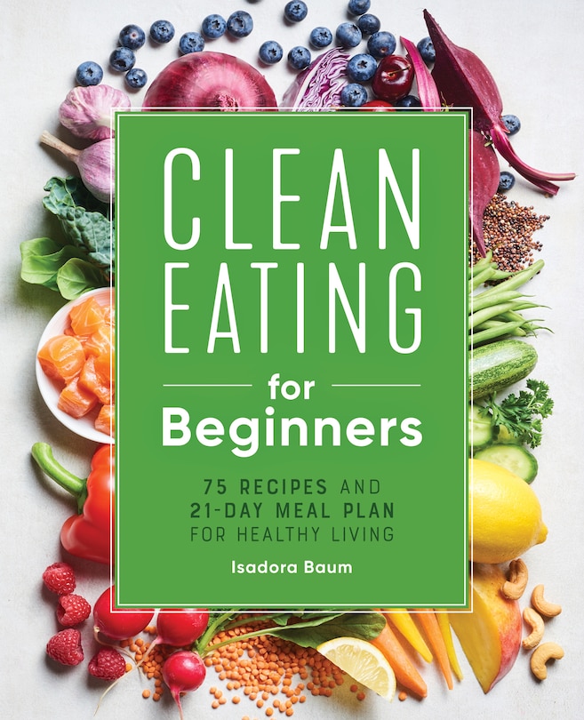 Clean Eating For Beginners: 75 Recipes And 21-day Meal Plan For Healthy Living