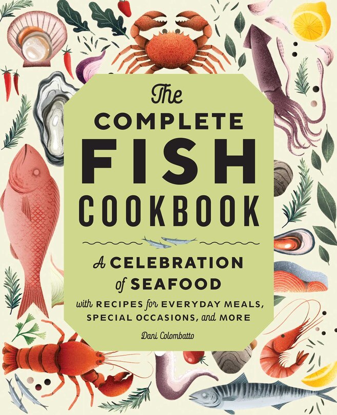 The Complete Fish Cookbook: A Celebration Of Seafood With Recipes For Everyday Meals, Special Occasions, And More