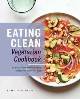 Eating Clean Vegetarian Cookbook: 85 Easy, Plant-based Recipes To Help You Feel Your Best