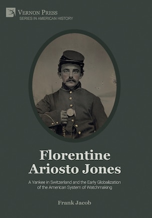 Florentine Ariosto Jones: A Yankee in Switzerland and the Early Globalization of the American System of Watchmaking (Premium Color)