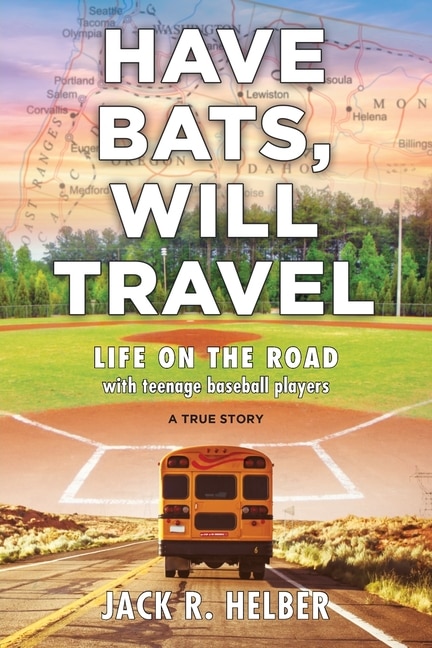 Have Bats, Will Travel: Life on the Road with Teenage Baseball Players, a True Story