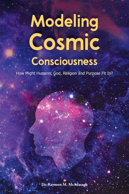 Modeling Cosmic Consciousness: How Might Humans, God, Religion and Purpose Fit In?