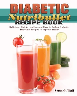 Diabetic Nutribullet Recipe Book: Delicious, Quick, Healthy, and Easy to Follow Diabetic Smoothie Recipes to Improve Health