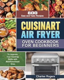 Cuisinart Air Fryer Oven Cookbook for Beginners: 800 Easy and Tasty Recipes to Improve Your Cooking Skills with Multifunctional Oven