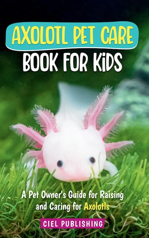 Axolotl Pet Care Book for Kids: A Pet Owner's Guide for Raising and Caring for Axolotls. Axolotyl Salamander Books for Kids, Husbandry, Lifespan, and More!