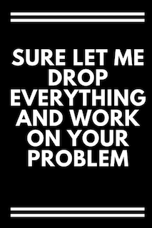 Front cover_Sure, Let Me Drop Everything and Work On Your Problem