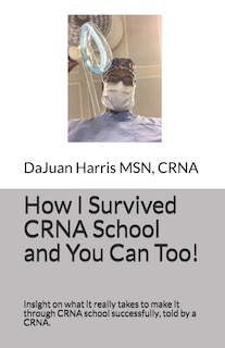 How I Survived CRNA School and You Can Too!: Insight on what it really takes to make it through CRNA school successfully, told by a CRNA.