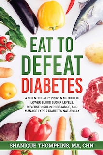 Eat To Defeat Diabetes: A scientifically proven method to lower blood sugar levels, reduce insulin resistance, and manage type 2 diabetes naturally