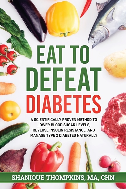 Eat To Defeat Diabetes: A scientifically proven method to lower blood sugar levels, reduce insulin resistance, and manage type 2 diabetes naturally