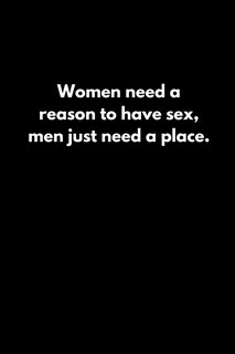 Women need a reason to have sex; men just need a place.