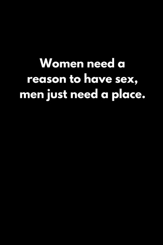 Women need a reason to have sex; men just need a place.