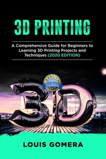 3d Printing: A Comprehensive Guide For Beginners To Learning 3d Printing Projects And Techniques (2020 Edition)
