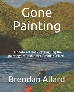 Gone Painting: A photo art book cataloguing the paintings of Irish artist Brendan Allard