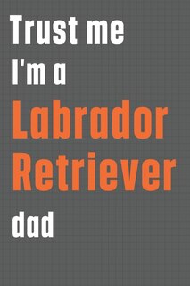 Trust me I'm a Labrador Retriever dad: For Labrador Retriever Dog Dad