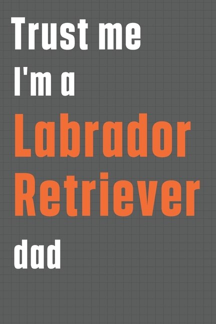 Trust me I'm a Labrador Retriever dad: For Labrador Retriever Dog Dad
